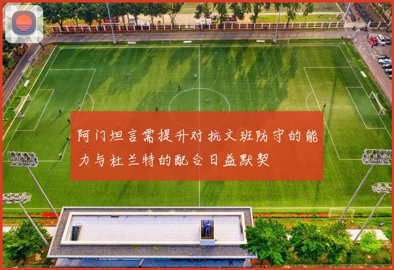 阿门坦言需提升对抗文班防守的能力与杜兰特的配合日益默契