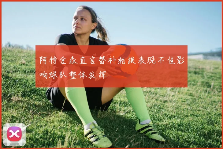 阿特金森直言替补轮换表现不佳影响球队整体发挥