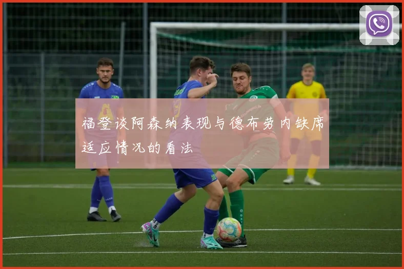 福登谈阿森纳表现与德布劳内缺席适应情况的看法