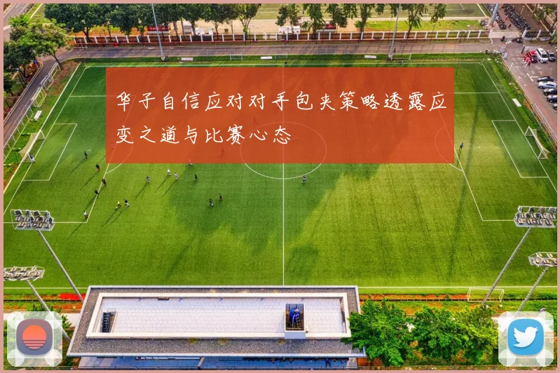 华子自信应对对手包夹策略透露应变之道与比赛心态