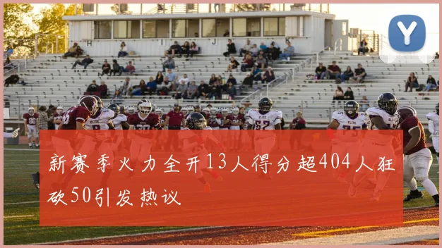 新赛季火力全开13人得分超404人狂砍50引发热议