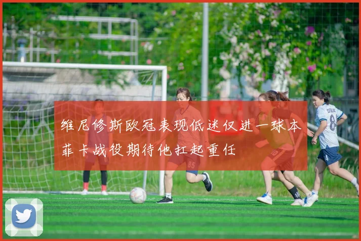 维尼修斯欧冠表现低迷仅进一球本菲卡战役期待他扛起重任