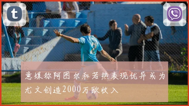 意媒称阿图尔和若热表现优异或为尤文创造2000万欧收入