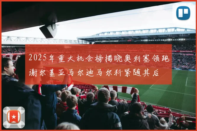 2025年重大机会榜揭晓奥利塞领跑谢尔基亚马尔迪马尔科紧随其后