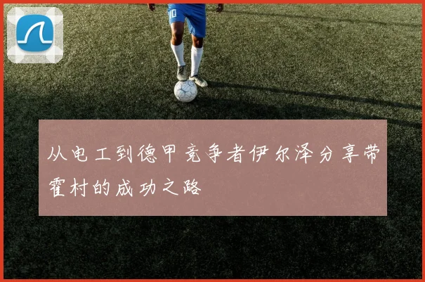 从电工到德甲竞争者伊尔泽分享带霍村的成功之路