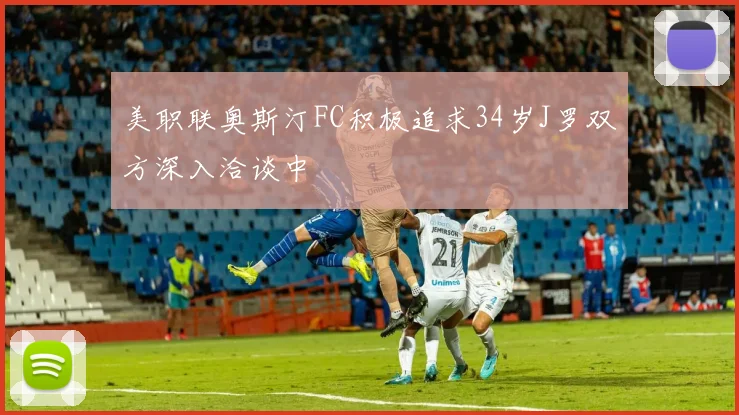 美职联奥斯汀FC积极追求34岁J罗双方深入洽谈中