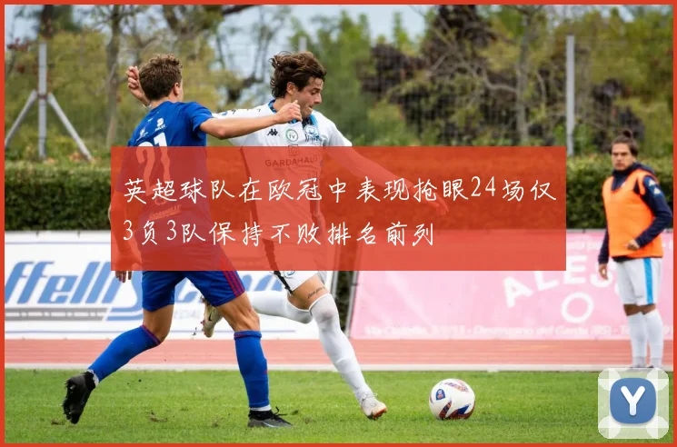 英超球队在欧冠中表现抢眼24场仅3负3队保持不败排名前列