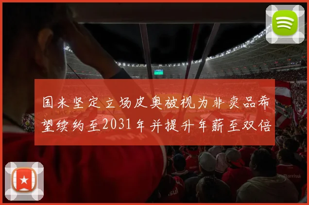 国米坚定立场皮奥被视为非卖品希望续约至2031年并提升年薪至双倍水平