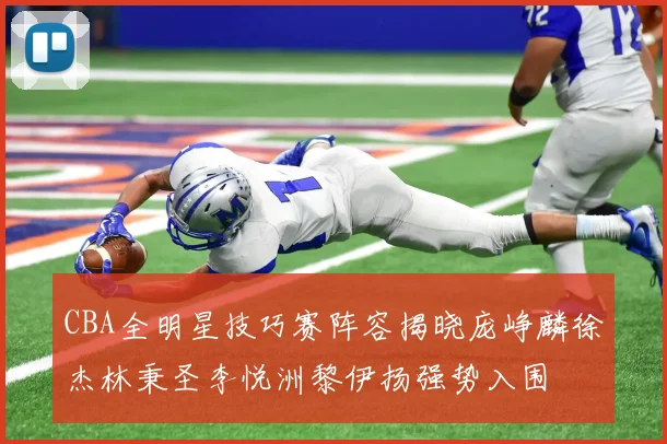 CBA全明星技巧赛阵容揭晓庞峥麟徐杰林秉圣李悦洲黎伊扬强势入围