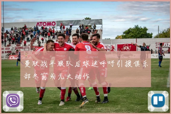 曼联战平狼队后球迷呼吁引援俱乐部冬窗或无大动作
