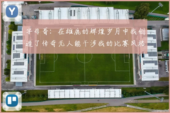 字母哥：在雄鹿的辉煌岁月中我创造了传奇无人能干涉我的比赛风格