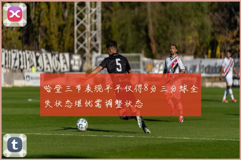 哈登三节表现平平仅得8分三分球全失状态堪忧需调整状态