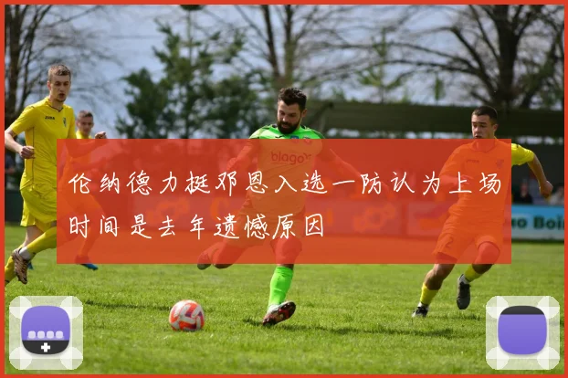 伦纳德力挺邓恩入选一防认为上场时间是去年遗憾原因