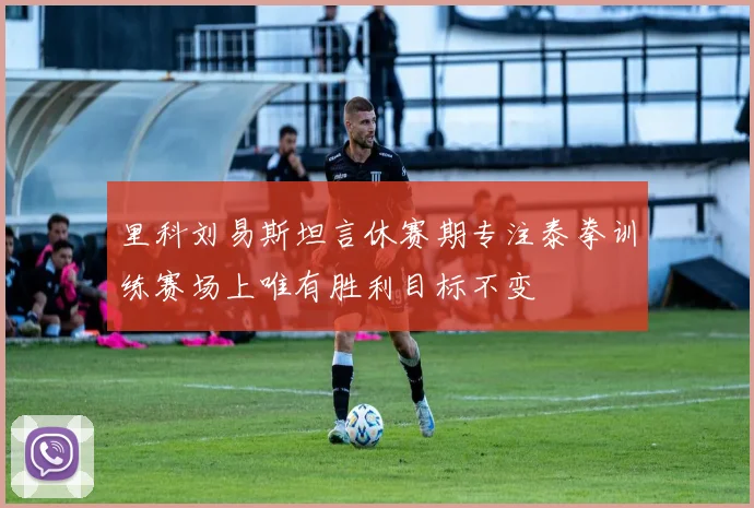 里科刘易斯坦言休赛期专注泰拳训练赛场上唯有胜利目标不变