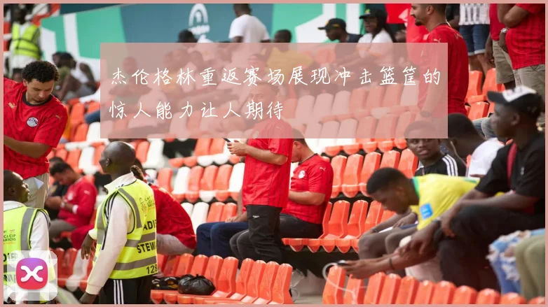 杰伦格林重返赛场展现冲击篮筐的惊人能力让人期待