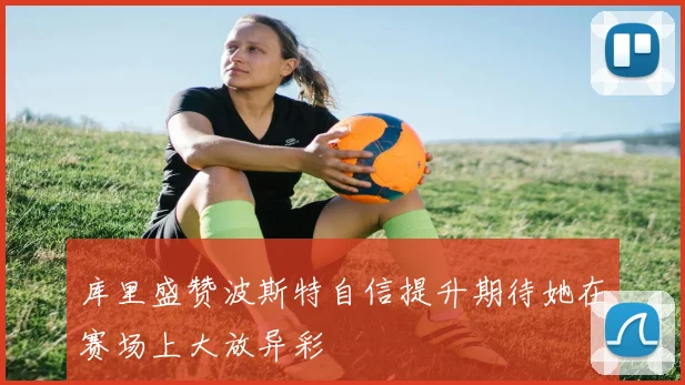 库里盛赞波斯特自信提升期待她在赛场上大放异彩