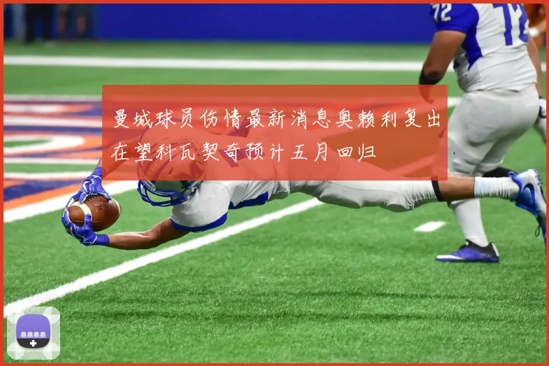 曼城球员伤情最新消息奥赖利复出在望科瓦契奇预计五月回归