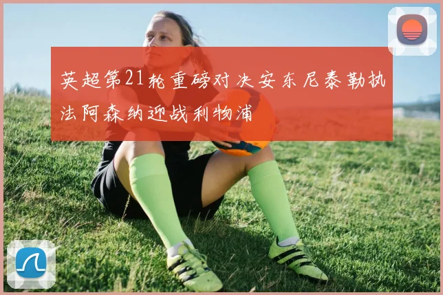 英超第21轮重磅对决安东尼泰勒执法阿森纳迎战利物浦