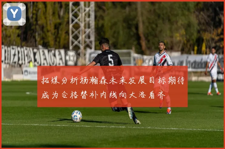 拓媒分析杨瀚森未来发展目标期待成为合格替补内线向大洛看齐