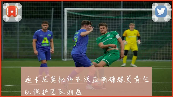 迪卡尼奥批评齐沃应明确球员责任以保护团队利益