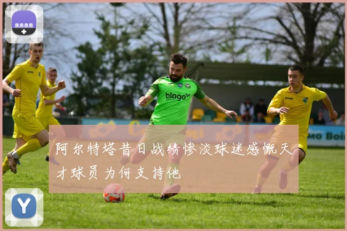 阿尔特塔昔日战绩惨淡球迷感慨天才球员为何支持他