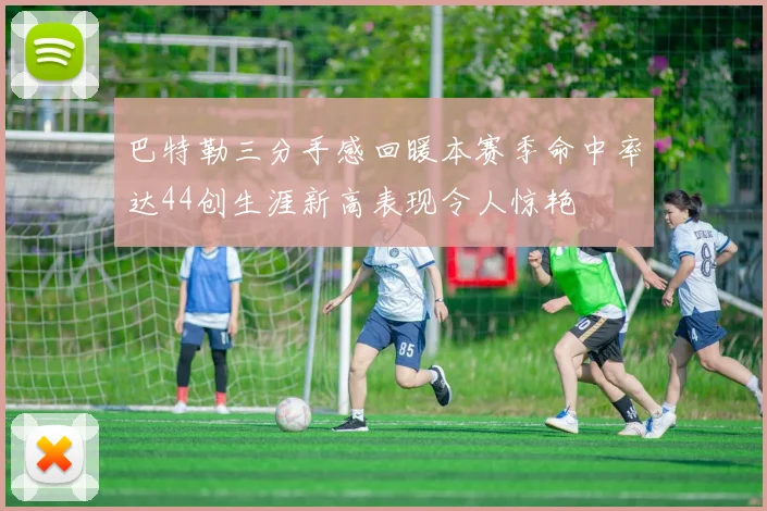 巴特勒三分手感回暖本赛季命中率达44创生涯新高表现令人惊艳