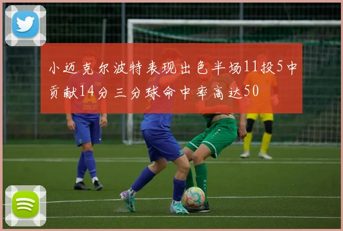 小迈克尔波特表现出色半场11投5中贡献14分三分球命中率高达50