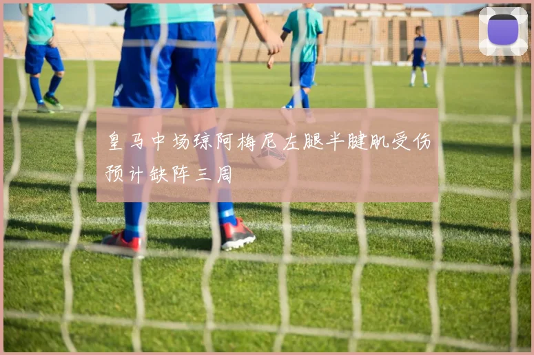 皇马中场琼阿梅尼左腿半腱肌受伤预计缺阵三周