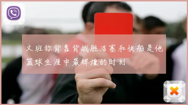 文班称背靠背战胜活塞和快船是他篮球生涯中最辉煌的时刻