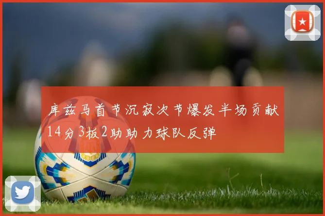 库兹马首节沉寂次节爆发半场贡献14分3板2助助力球队反弹