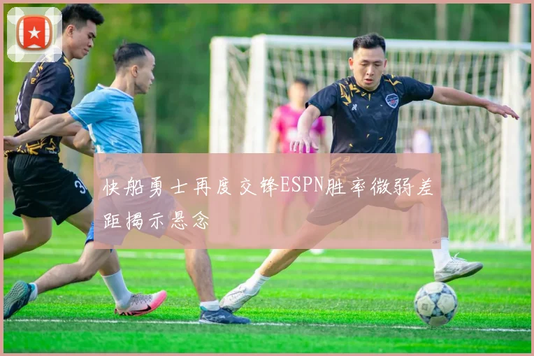 快船勇士再度交锋ESPN胜率微弱差距揭示悬念