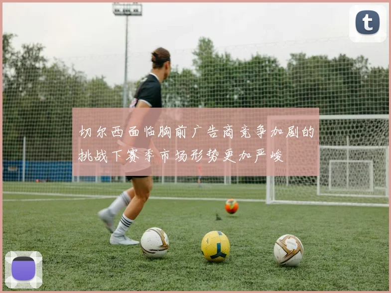 切尔西面临胸前广告商竞争加剧的挑战下赛季市场形势更加严峻