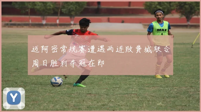 迈阿密常规赛遭遇两连败费城联合周日胜利夺冠在即