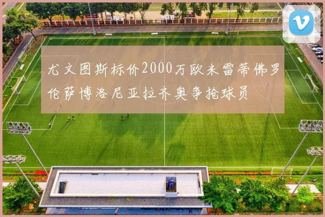尤文图斯标价2000万欧米雷蒂佛罗伦萨博洛尼亚拉齐奥争抢球员