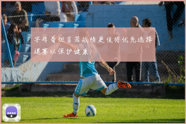 字母哥坦言若战绩更佳将优先选择退赛以保护健康