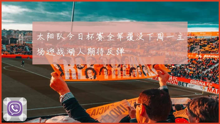 太阳队今日杯赛全军覆没下周一主场迎战湖人期待反弹