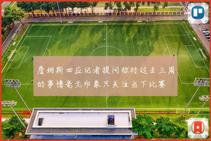 詹姆斯回应记者提问称对过去三周的事情毫无印象只关注当下比赛