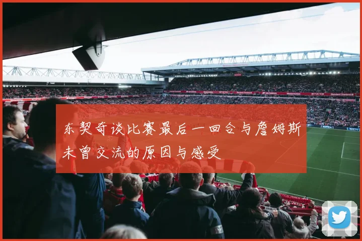 东契奇谈比赛最后一回合与詹姆斯未曾交流的原因与感受