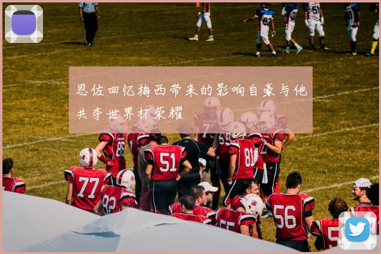 恩佐回忆梅西带来的影响自豪与他共夺世界杯荣耀