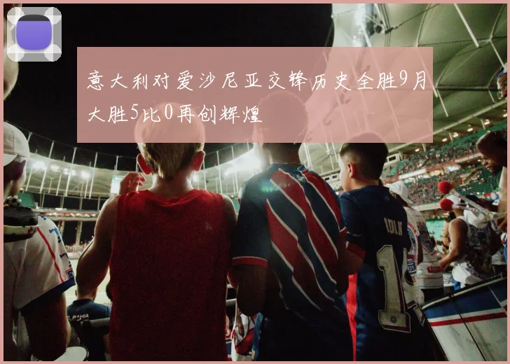 意大利对爱沙尼亚交锋历史全胜9月大胜5比0再创辉煌