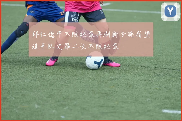 拜仁德甲不败纪录再刷新今晚有望追平队史第二长不败纪录