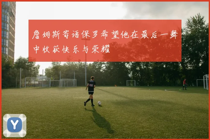 詹姆斯寄语保罗希望他在最后一舞中收获快乐与荣耀