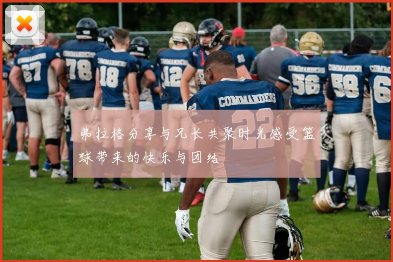 弗拉格分享与兄长共聚时光感受篮球带来的快乐与团结