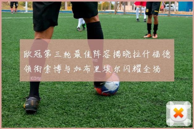 欧冠第三轮最佳阵容揭晓拉什福德领衔索博与加布里埃尔闪耀全场