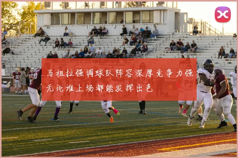 马祖拉强调球队阵容深厚竞争力强无论谁上场都能发挥出色