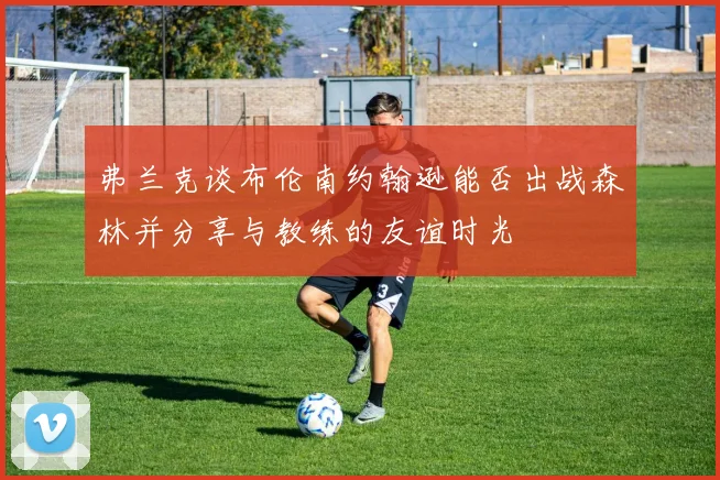 弗兰克谈布伦南约翰逊能否出战森林并分享与教练的友谊时光