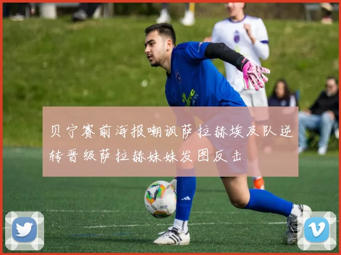 贝宁赛前海报嘲讽萨拉赫埃及队逆转晋级萨拉赫妹妹发图反击