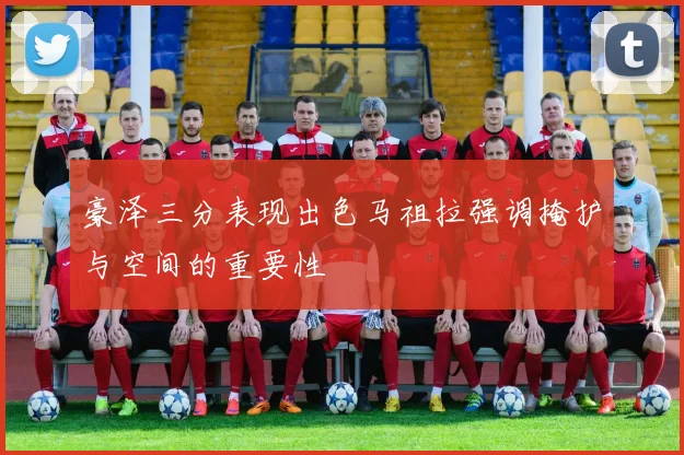豪泽三分表现出色马祖拉强调掩护与空间的重要性
