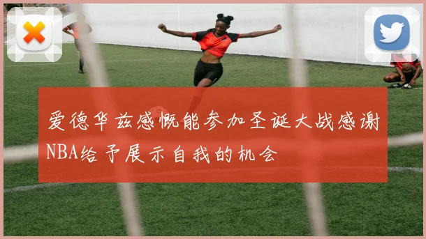 爱德华兹感慨能参加圣诞大战感谢NBA给予展示自我的机会