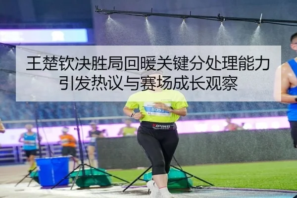 王楚钦决胜局回暖关键分处理能力引发热议与赛场成长观察（xingkong）